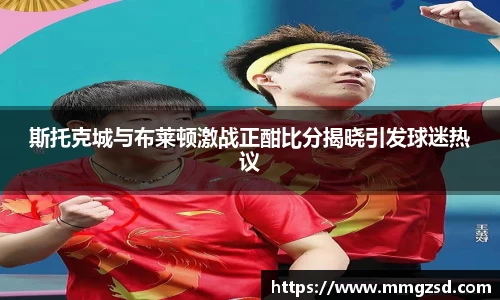 斯托克城与布莱顿激战正酣比分揭晓引发球迷热议