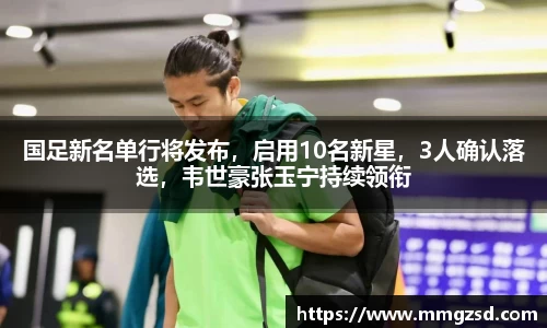 国足新名单行将发布，启用10名新星，3人确认落选，韦世豪张玉宁持续领衔